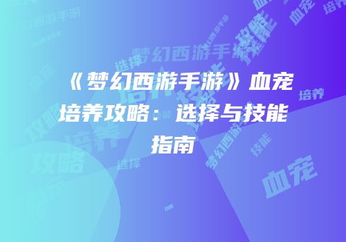 《梦幻西游手游》血宠培养攻略：选择与技能指南