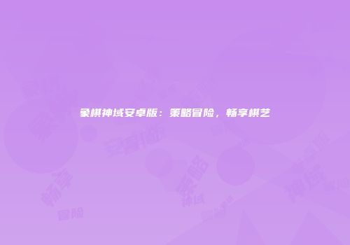 象棋神域安卓版：策略冒险，畅享棋艺
