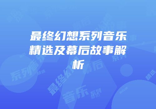 最终幻想系列音乐精选及幕后故事解析
