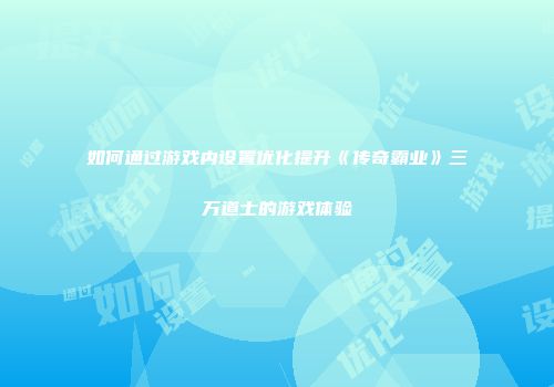 如何通过游戏内设置优化提升《传奇霸业》三万道士的游戏体验