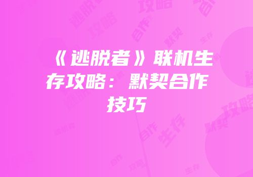《逃脱者》联机生存攻略：默契合作技巧