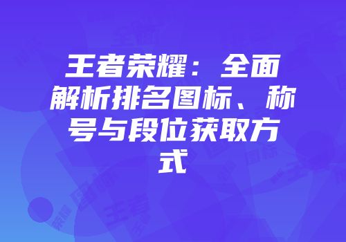 王者荣耀：全面解析排名图标、称号与段位获取方式