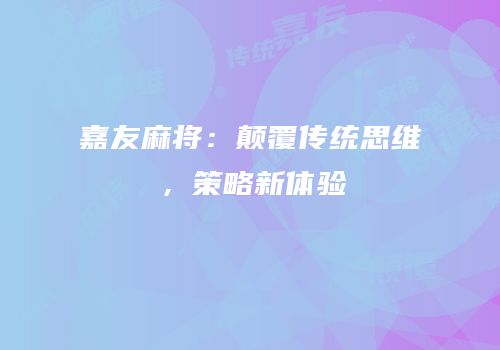 嘉友麻将：颠覆传统思维，策略新体验