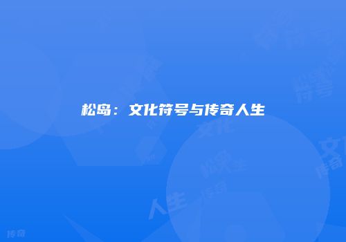 松岛：文化符号与传奇人生