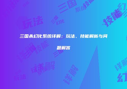 三国杀幻化系统详解：玩法、技能解析与问题解答