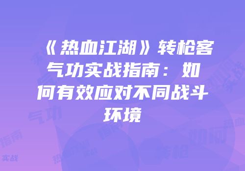 《热血江湖》转枪客气功实战指南：如何有效应对不同战斗环境