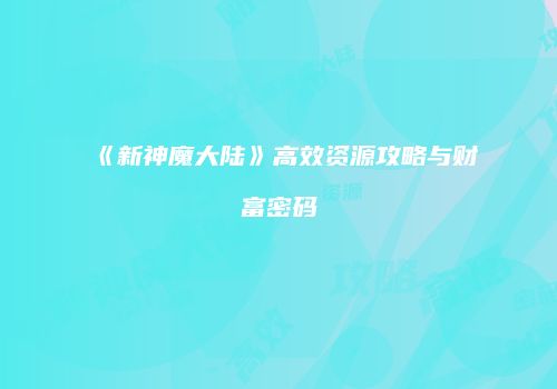 《新神魔大陆》高效资源攻略与财富密码