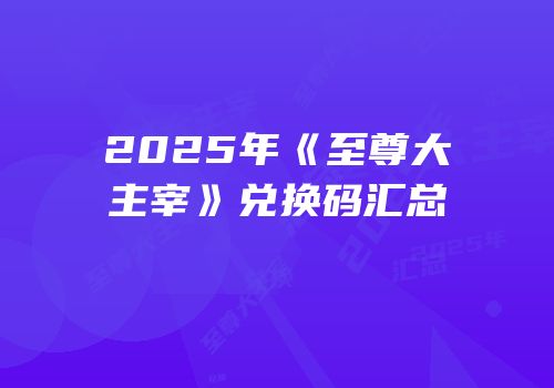2025年《至尊大主宰》兑换码汇总