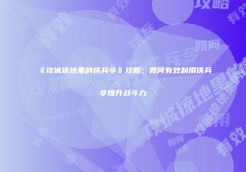 《攻城掠地里的铁兵令》攻略：如何有效利用铁兵令提升战斗力