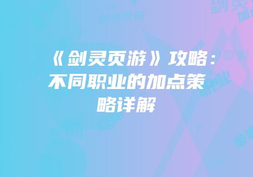 《剑灵页游》攻略：不同职业的加点策略详解