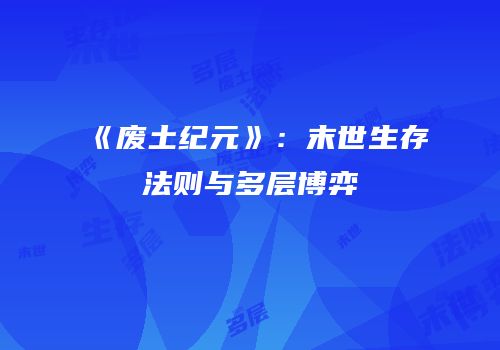 《废土纪元》：末世生存法则与多层博弈