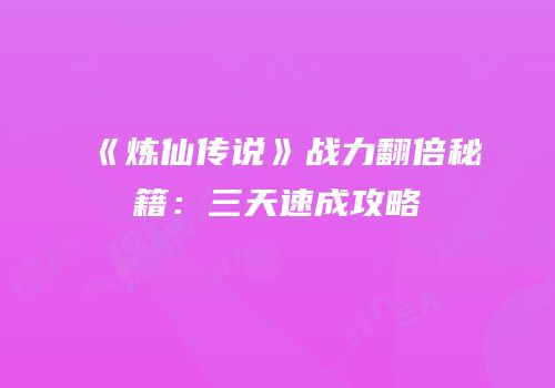 《炼仙传说》战力翻倍秘籍：三天速成攻略