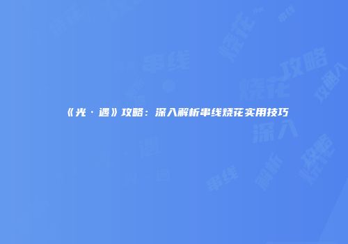 《光·遇》攻略：深入解析串线烧花实用技巧