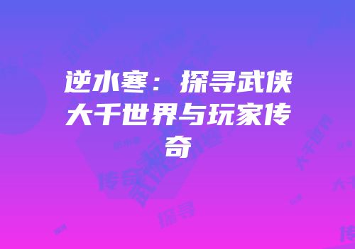 逆水寒：探寻武侠大千世界与玩家传奇