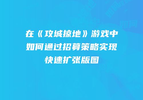 在《攻城掠地》游戏中如何通过招募策略实现快速扩张版图