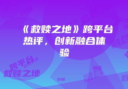 《救赎之地》跨平台热评，创新融合体验