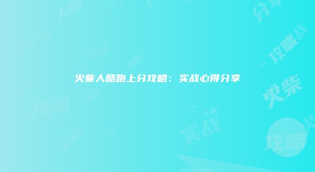 火柴人酷跑上分攻略：实战心得分享