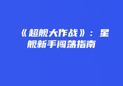 《超舰大作战》：星舰新手闯荡指南