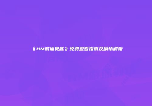 《HM游泳教练》免费观看指南及剧情解析