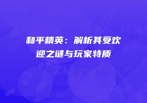和平精英：解析其受欢迎之谜与玩家特质