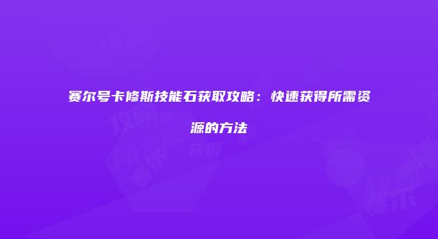 赛尔号卡修斯技能石获取攻略：快速获得所需资源的方法