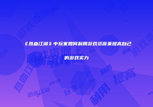《热血江湖》中玩家如何利用游戏资源来提高自己的游戏实力