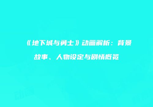 《地下城与勇士》动画解析：背景故事、人物设定与剧情概览