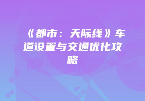 《都市：天际线》车道设置与交通优化攻略
