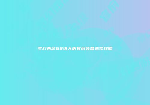 梦幻西游69级大唐官府装备选择攻略