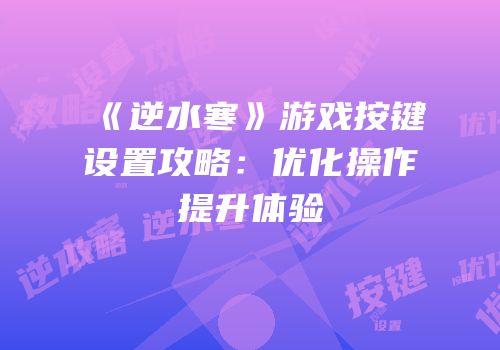 《逆水寒》游戏按键设置攻略：优化操作提升体验