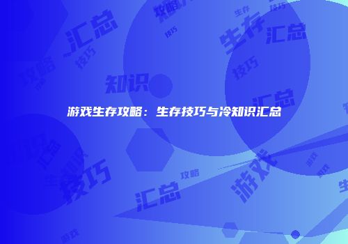 游戏生存攻略：生存技巧与冷知识汇总