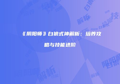 《阴阳师》白狼式神解析：培养攻略与技能进阶
