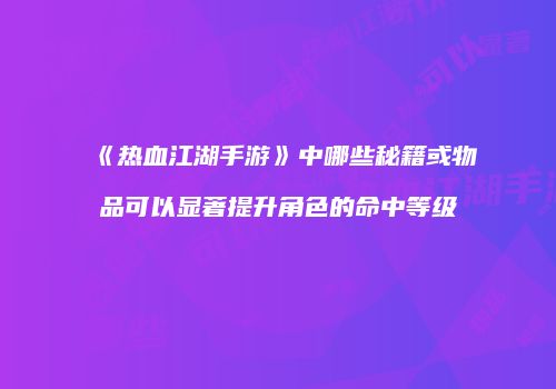 《热血江湖手游》中哪些秘籍或物品可以显著提升角色的命中等级