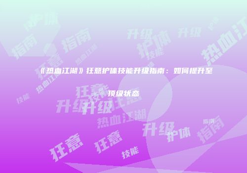 《热血江湖》狂意护体技能升级指南：如何提升至顶级状态