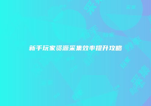 新手玩家资源采集效率提升攻略