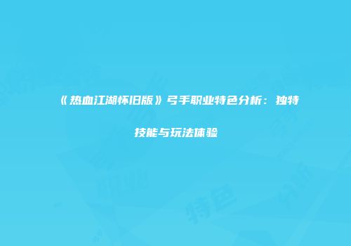 《热血江湖怀旧版》弓手职业特色分析：独特技能与玩法体验