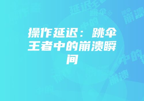 操作延迟：跳伞王者中的崩溃瞬间