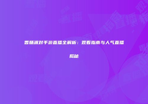 香肠派对手游直播全解析：观看指南与人气直播揭秘