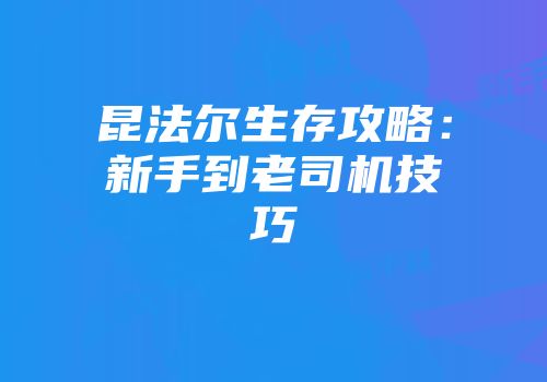 昆法尔生存攻略：新手到老司机技巧