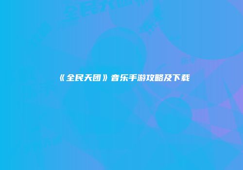 《全民天团》音乐手游攻略及下载