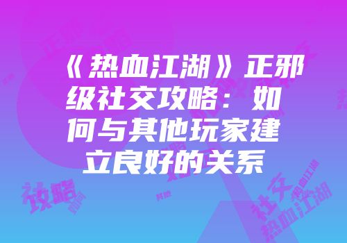 《热血江湖》正邪级社交攻略：如何与其他玩家建立良好的关系