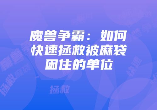 魔兽争霸：如何快速拯救被麻袋困住的单位