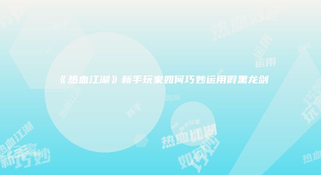 《热血江湖》新手玩家如何巧妙运用假黑龙剑