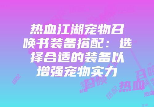 热血江湖宠物召唤书装备搭配:选择合适的装备以增强宠物实力