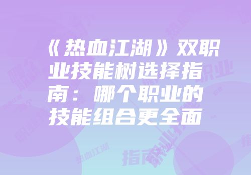 《热血江湖》双职业技能树选择指南：哪个职业的技能组合更全面