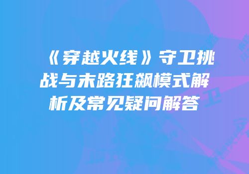 《穿越火线》守卫挑战与末路狂飙模式解析及常见疑问解答