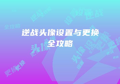逆战头像设置与更换全攻略