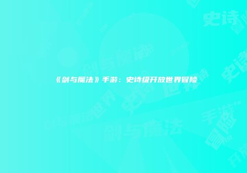 《剑与魔法》手游：史诗级开放世界冒险