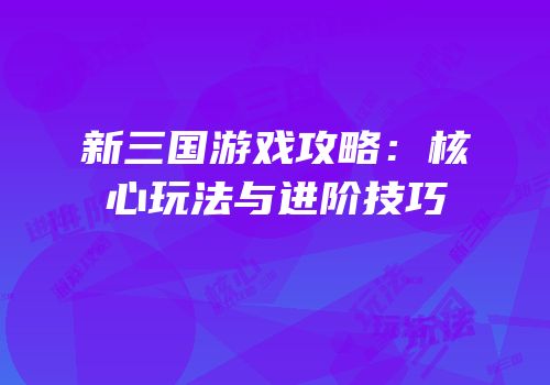 新三国游戏攻略：核心玩法与进阶技巧