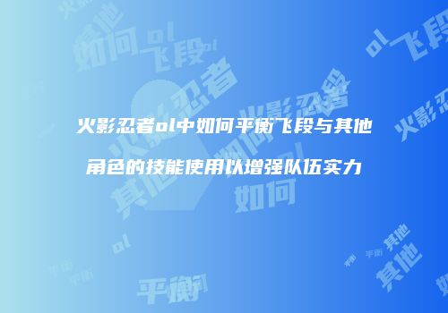 火影忍者ol中如何平衡飞段与其他角色的技能使用以增强队伍实力